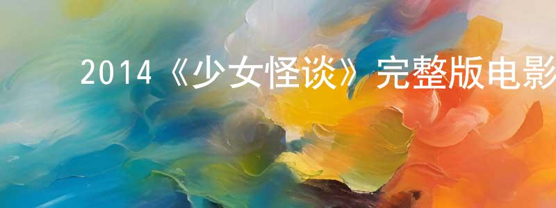 毕金龙的动漫综艺大全,2014《少女怪谈》完整版电影/在线观看/百度云-美剧天堂